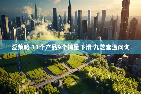 爱策略 11个产品9个销量下滑 九芝堂遭问询