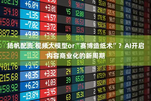 扬帆配资 视频大模型or“赛博造纸术”？AI开启内容商业化的新周期