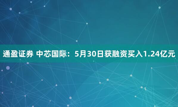通盈证券 中芯国际：5月30日获融资买入1.24亿元