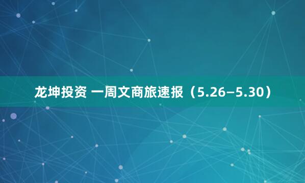 龙坤投资 一周文商旅速报（5.26—5.30）