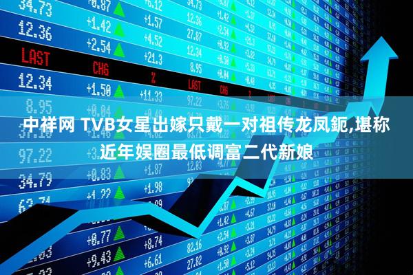 中祥网 TVB女星出嫁只戴一对祖传龙凤鈪,堪称近年娱圈最低调富二代新娘