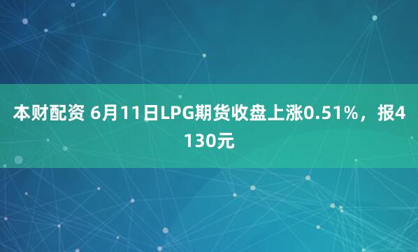 本财配资 6月11日LPG期货收盘上涨0.51%，报4130元