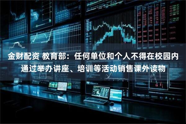 金财配资 教育部：任何单位和个人不得在校园内通过举办讲座、培训等活动销售课外读物