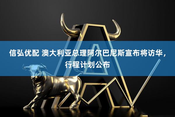 信弘优配 澳大利亚总理阿尔巴尼斯宣布将访华，行程计划公布
