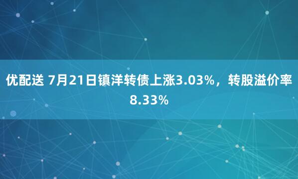 优配送 7月21日镇洋转债上涨3.03%，转股溢价率8.33%