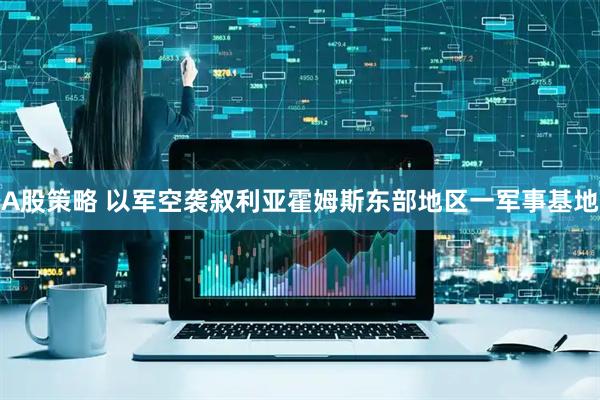 A股策略 以军空袭叙利亚霍姆斯东部地区一军事基地
