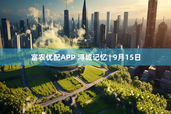 富农优配APP 浔城记忆 | 9月15日