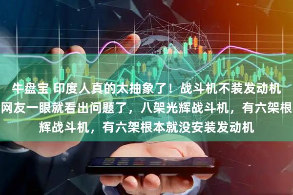 牛盘宝 印度人真的太抽象了！战斗机不装发动机直接交付，细心的网友一眼就看出问题了，八架光辉战斗机，有六架根本就没安装发动机