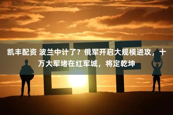 凯丰配资 波兰中计了？俄军开启大规模进攻，十万大军堵在红军城，将定乾坤