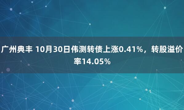 广州典丰 10月30日伟测转债上涨0.41%，转股溢价率14.05%
