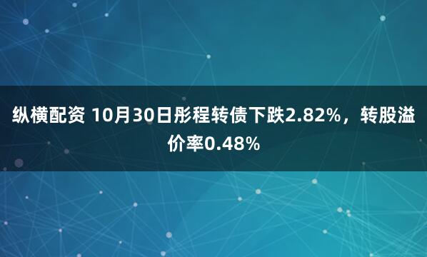纵横配资 10月30日彤程转债下跌2.82%，转股溢价率0.48%
