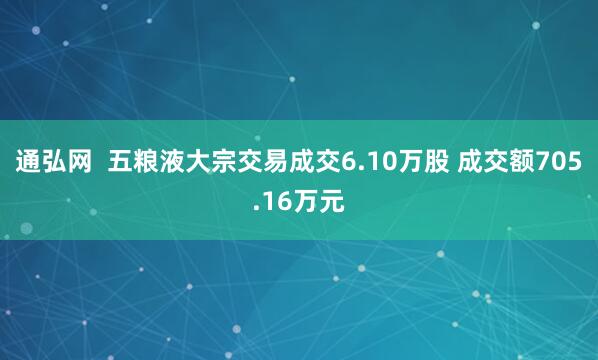 通弘网  五粮液大宗交易成交6.10万股 成交额705.16万元