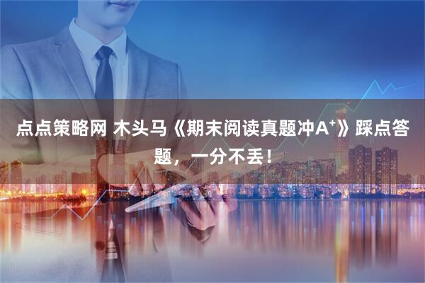 点点策略网 木头马《期末阅读真题冲A⁺》踩点答题，一分不丢！