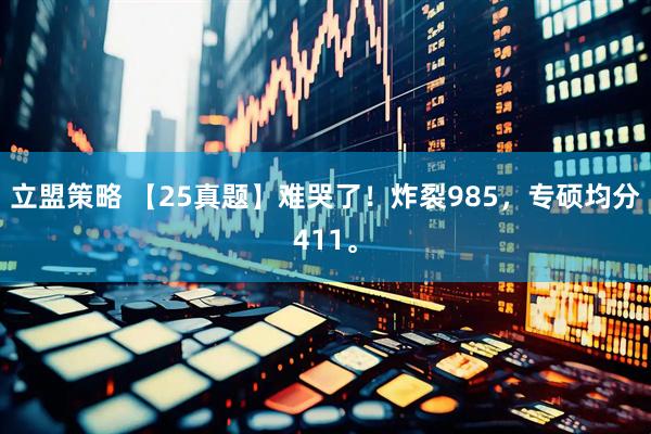 立盟策略 【25真题】难哭了！炸裂985，专硕均分411。