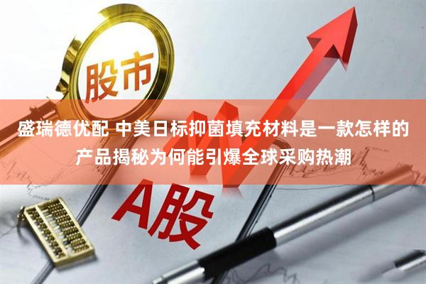 盛瑞德优配 中美日标抑菌填充材料是一款怎样的产品揭秘为何能引爆全球采购热潮