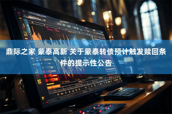 鼎际之家 蒙泰高新 关于蒙泰转债预计触发赎回条件的提示性公告