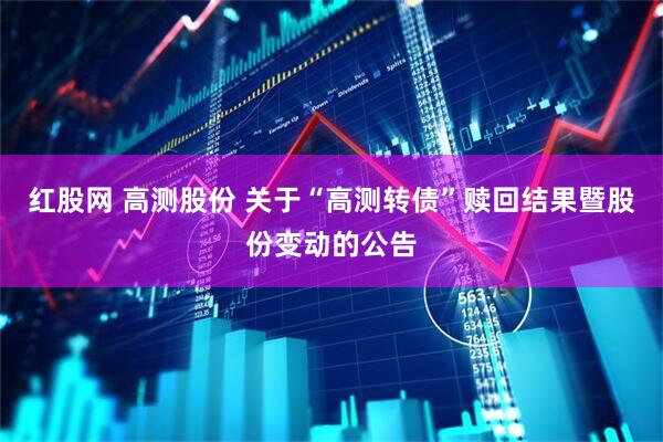 红股网 高测股份 关于“高测转债”赎回结果暨股份变动的公告
