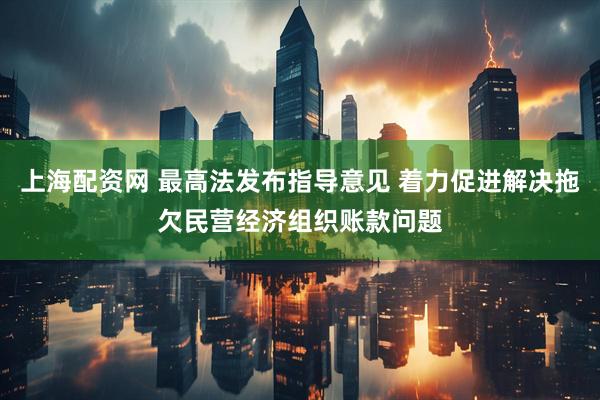 上海配资网 最高法发布指导意见 着力促进解决拖欠民营经济组织账款问题