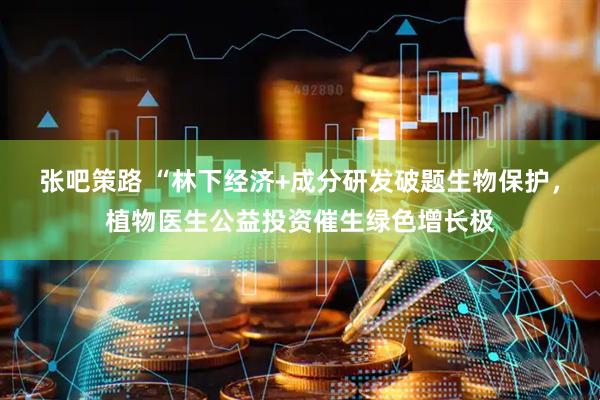 张吧策路 “林下经济+成分研发破题生物保护，植物医生公益投资催生绿色增长极