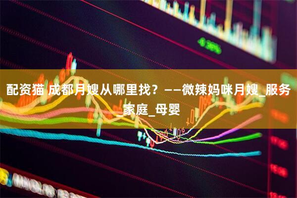 配资猫 成都月嫂从哪里找？——微辣妈咪月嫂_服务_家庭_母婴